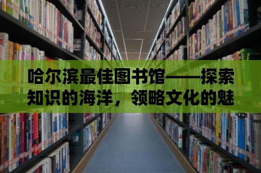 哈爾濱最佳圖書館——探索知識的海洋，領略文化的魅力