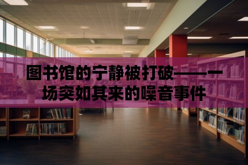 圖書館的寧靜被打破——一場突如其來的噪音事件