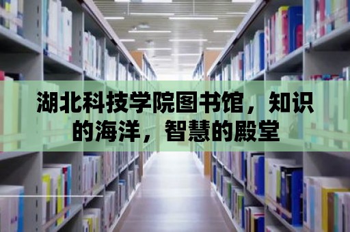 湖北科技學院圖書館，知識的海洋，智慧的殿堂