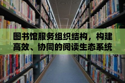 圖書館服務組織結構，構建高效、協同的閱讀生態系統