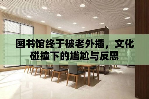 圖書館終于被老外插，文化碰撞下的尷尬與反思