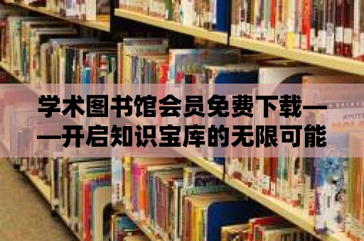 學術圖書館會員免費下載——開啟知識寶庫的無限可能