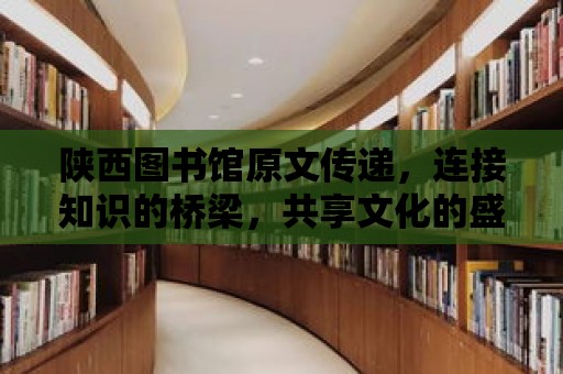 陜西圖書館原文傳遞，連接知識的橋梁，共享文化的盛宴