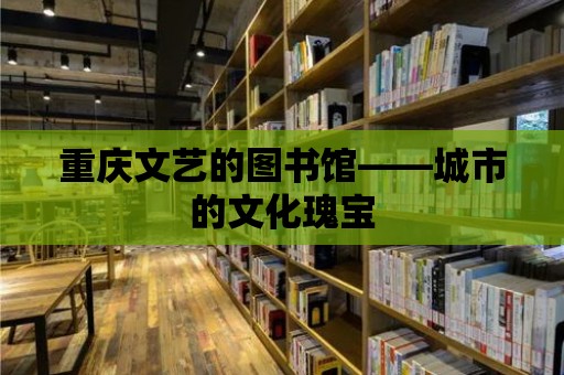 重慶文藝的圖書館——城市的文化瑰寶