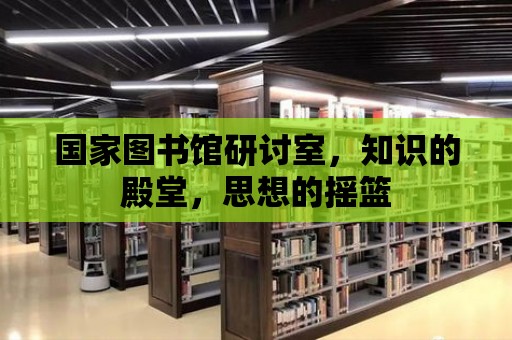 國家圖書館研討室，知識的殿堂，思想的搖籃