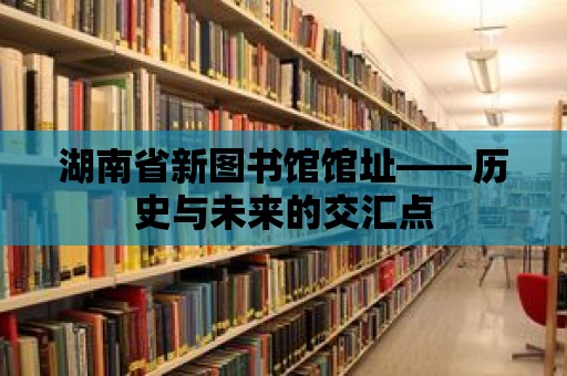 湖南省新圖書館館址——歷史與未來的交匯點