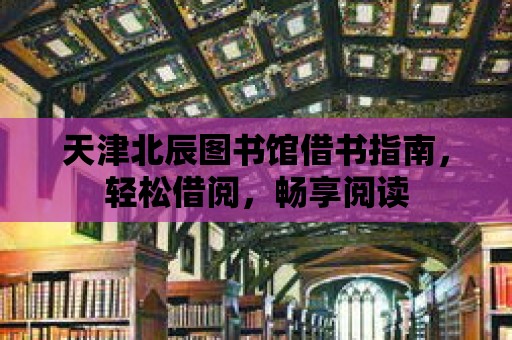 天津北辰圖書館借書指南，輕松借閱，暢享閱讀