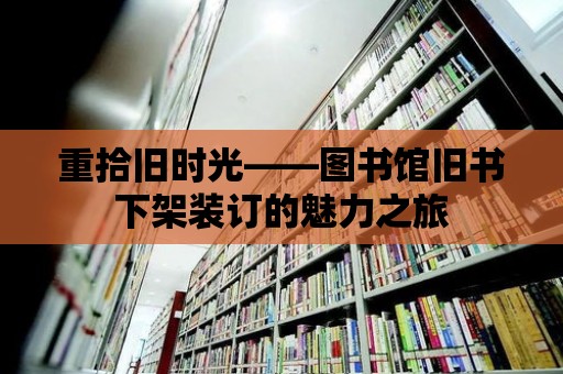 重拾舊時光——圖書館舊書下架裝訂的魅力之旅