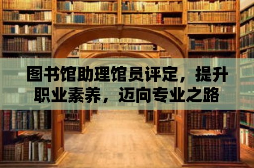 圖書館助理館員評定，提升職業素養，邁向專業之路