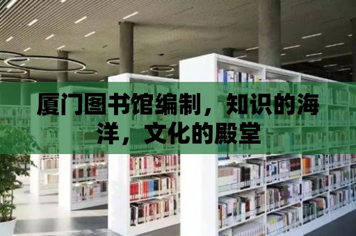 廈門圖書館編制，知識的海洋，文化的殿堂