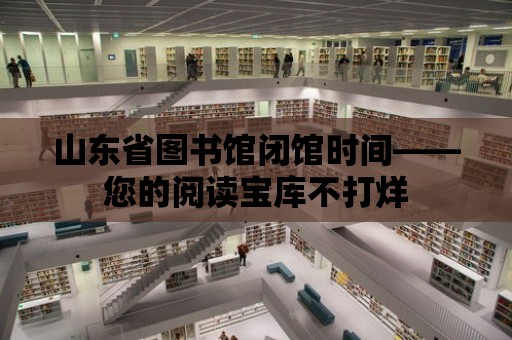 山東省圖書館閉館時間——您的閱讀寶庫不打烊