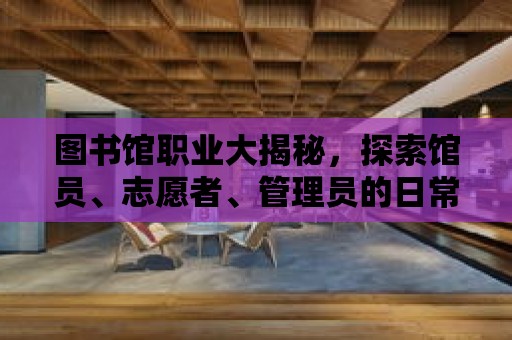 圖書館職業(yè)大揭秘，探索館員、志愿者、管理員的日常工作