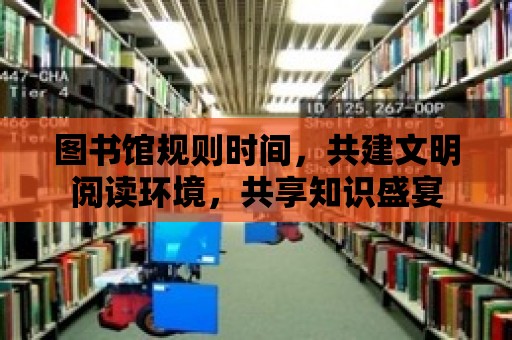 圖書館規則時間，共建文明閱讀環境，共享知識盛宴