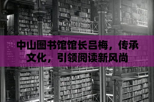 中山圖書館館長呂梅，傳承文化，引領閱讀新風尚