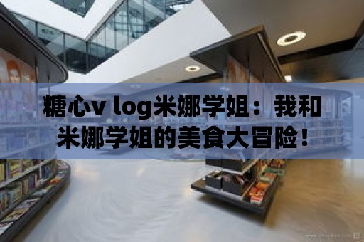 糖心v log米娜學(xué)姐：我和米娜學(xué)姐的美食大冒險！