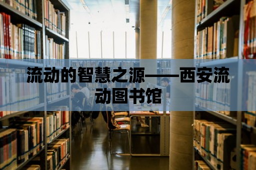 流動的智慧之源——西安流動圖書館