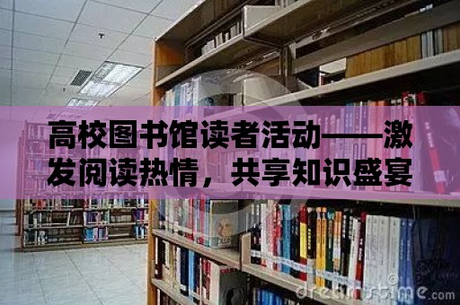 高校圖書館讀者活動——激發閱讀熱情，共享知識盛宴