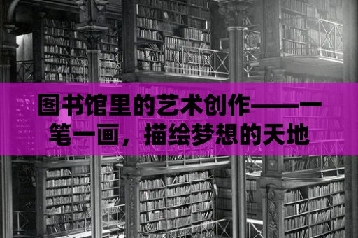 圖書館里的藝術(shù)創(chuàng)作——一筆一畫，描繪夢想的天地