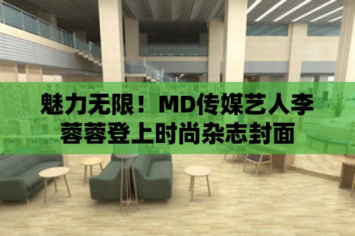 魅力無限！MD傳媒藝人李蓉蓉登上時尚雜志封面