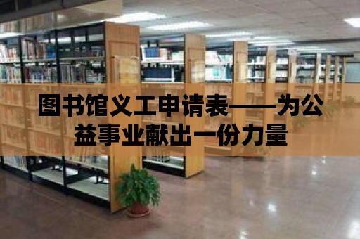 圖書館義工申請表——為公益事業(yè)獻(xiàn)出一份力量