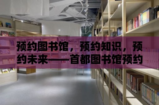 預約圖書館，預約知識，預約未來——首都圖書館預約滿員觀察