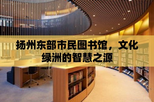 揚州東部市民圖書館，文化綠洲的智慧之源