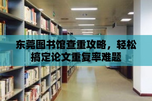 東莞圖書館查重攻略，輕松搞定論文重復(fù)率難題