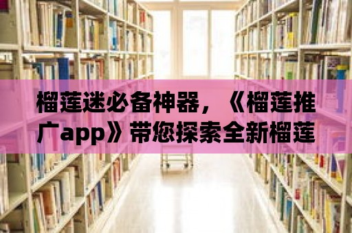 榴蓮迷必備神器，《榴蓮推廣app》帶您探索全新榴蓮體驗！