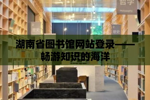 湖南省圖書館網站登錄——暢游知識的海洋