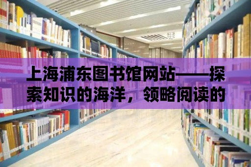 上海浦東圖書館網(wǎng)站——探索知識的海洋，領(lǐng)略閱讀的魅力