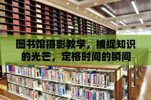 圖書館攝影教學，捕捉知識的光芒，定格時間的瞬間