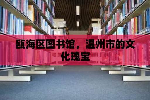 甌海區(qū)圖書館，溫州市的文化瑰寶