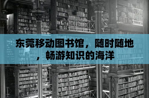 東莞移動圖書館，隨時隨地，暢游知識的海洋