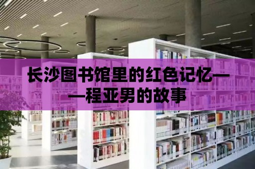 長沙圖書館里的紅色記憶——程亞男的故事