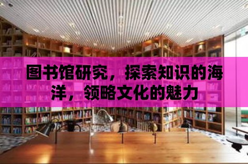 圖書館研究，探索知識的海洋，領(lǐng)略文化的魅力