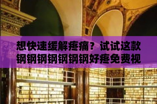 想快速緩解疼痛？試試這款鋼鋼鋼鋼鋼鋼鋼好疼免費視頻！