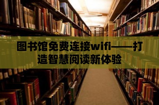 圖書館免費連接wifi——打造智慧閱讀新體驗