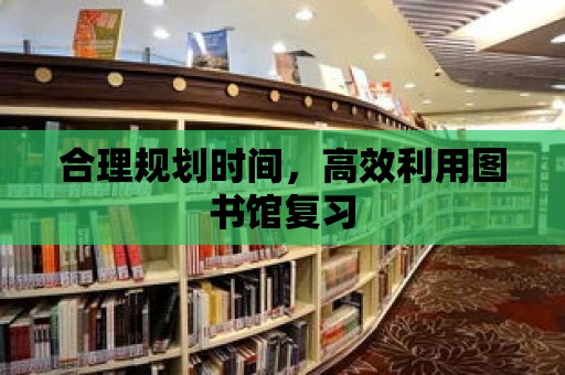 合理規劃時間，高效利用圖書館復習