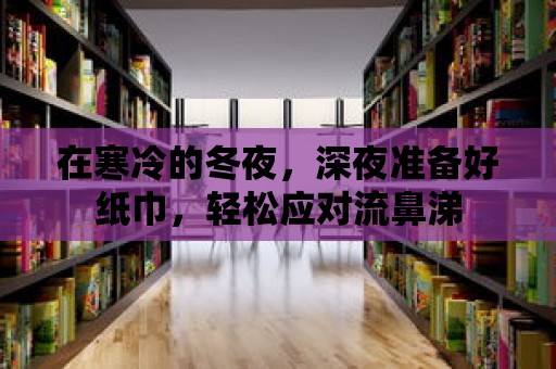 在寒冷的冬夜，深夜準(zhǔn)備好紙巾，輕松應(yīng)對(duì)流鼻涕