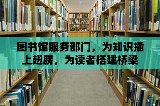 圖書館服務部門，為知識插上翅膀，為讀者搭建橋梁