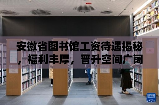 安徽省圖書館工資待遇揭秘，福利豐厚，晉升空間廣闊