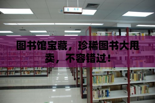 圖書館寶藏，珍稀圖書大甩賣，不容錯過！