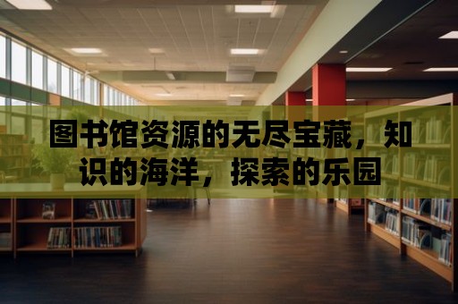 圖書館資源的無盡寶藏，知識的海洋，探索的樂園