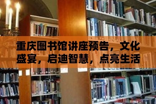 重慶圖書館講座預告，文化盛宴，啟迪智慧，點亮生活