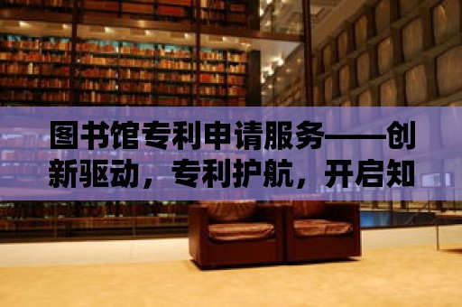 圖書館專利申請服務(wù)——?jiǎng)?chuàng)新驅(qū)動，專利護(hù)航，開啟知識財(cái)富之門