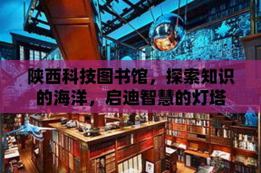 陜西科技圖書館，探索知識的海洋，啟迪智慧的燈塔