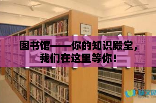 圖書(shū)館——你的知識(shí)殿堂，我們?cè)谶@里等你！