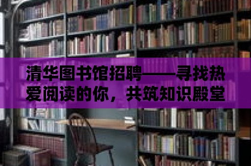 清華圖書館招聘——尋找熱愛閱讀的你，共筑知識殿堂