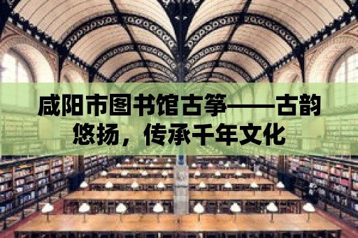 咸陽市圖書館古箏——古韻悠揚，傳承千年文化