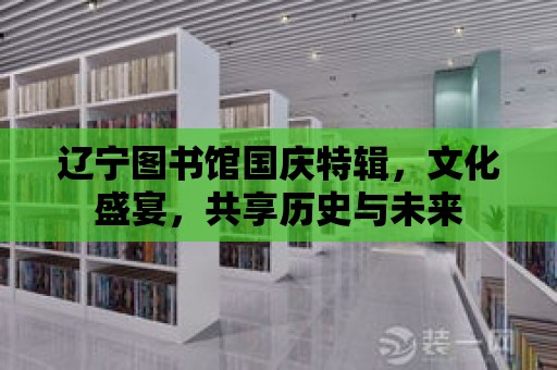 遼寧圖書館國慶特輯，文化盛宴，共享歷史與未來